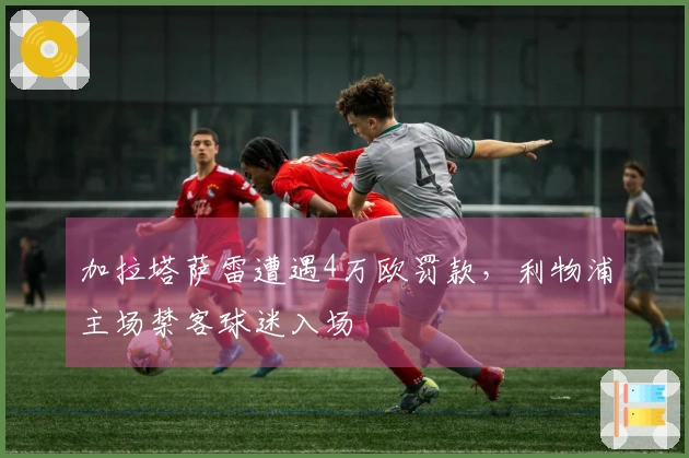 加拉塔萨雷遭遇4万欧罚款，利物浦主场禁客球迷入场
