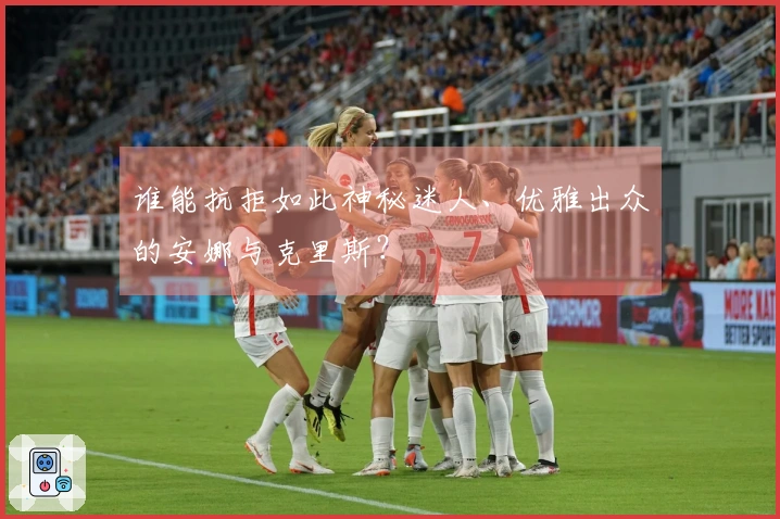 谁能抗拒如此神秘迷人、优雅出众的安娜与克里斯？