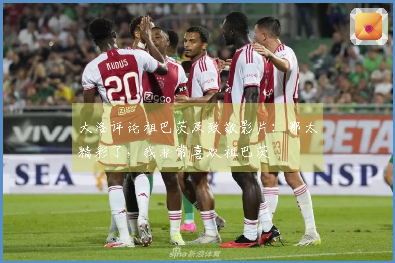 大洛评论祖巴茨及致敬影片：那太精彩了，我非常喜欢祖巴茨