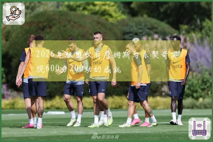 2026年联盟仅有詹姆斯与东契奇实现600分200助的成就