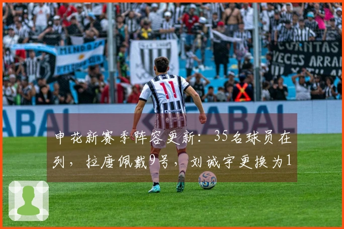 申花新赛季阵容更新：35名球员在列，拉唐佩戴9号，刘诚宇更换为18号