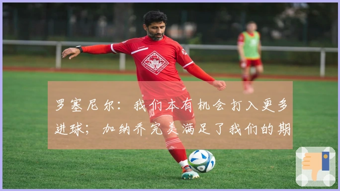 罗塞尼尔：我们本有机会打入更多进球；加纳乔完美满足了我们的期望