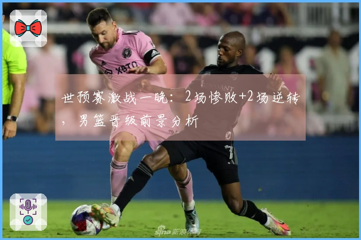 世预赛激战一晚：2场惨败+2场逆转，男篮晋级前景分析