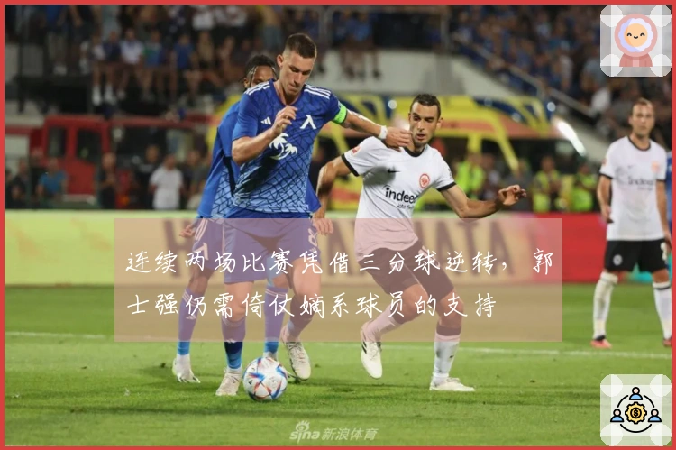 连续两场比赛凭借三分球逆转，郭士强仍需倚仗嫡系球员的支持