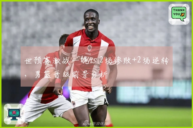 世预赛激战一晚：2场惨败+2场逆转，男篮晋级前景分析