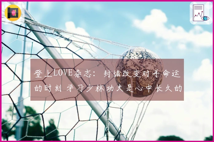 登上LOVE杂志：封堵改变对手命运的时刻 学习少林功夫是心中长久的渴望