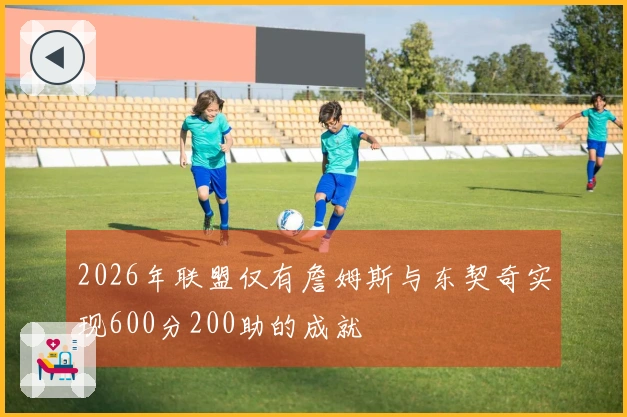 2026年联盟仅有詹姆斯与东契奇实现600分200助的成就