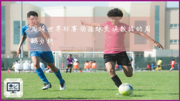 周琦世界杯赛场接球失误数据的周鹏分析