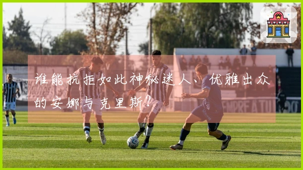 谁能抗拒如此神秘迷人、优雅出众的安娜与克里斯？