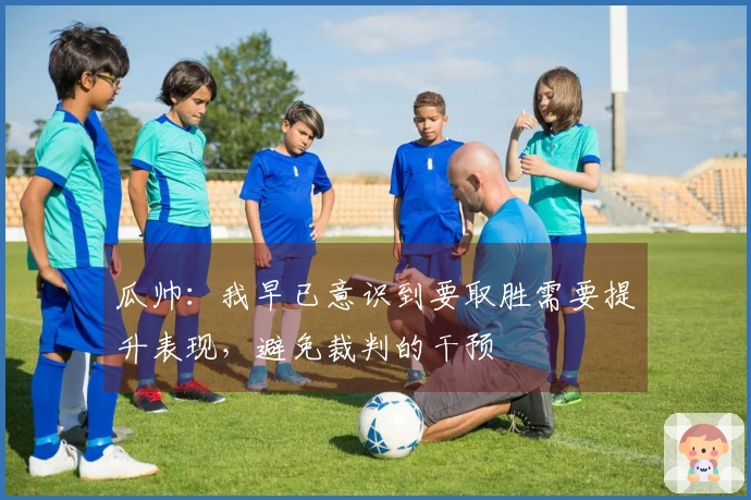 瓜帅：我早已意识到要取胜需要提升表现，避免裁判的干预