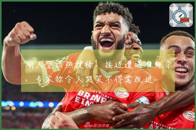 湖人登顶热搜榜！接连遭遇准绝杀，专家称令人哭笑不得需改进