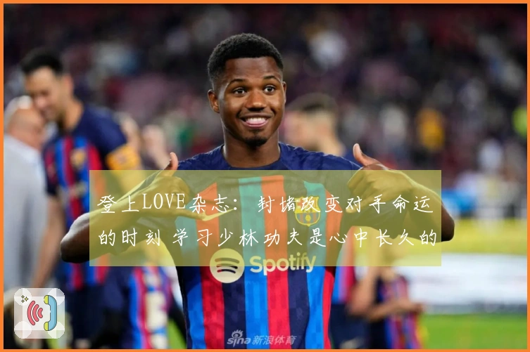 登上LOVE杂志：封堵改变对手命运的时刻 学习少林功夫是心中长久的渴望