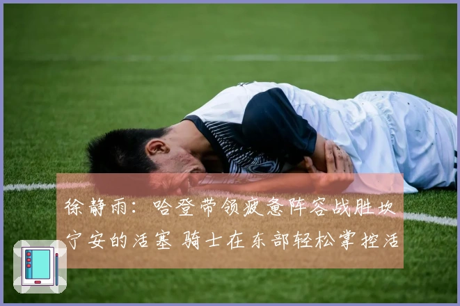 徐静雨：哈登带领疲惫阵容战胜坎宁安的活塞 骑士在东部轻松掌控活塞