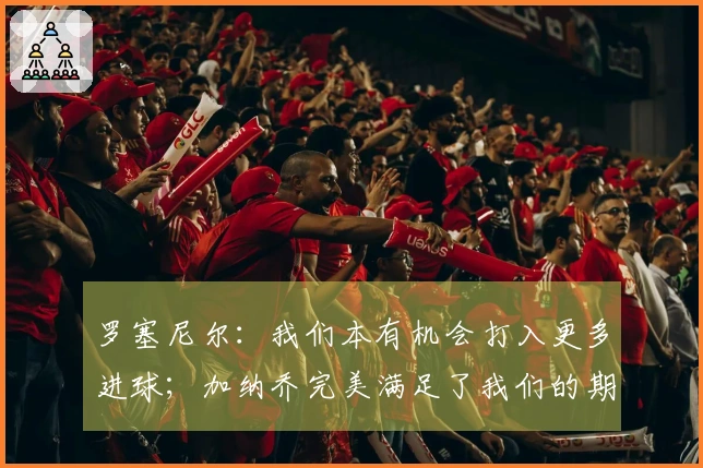 罗塞尼尔：我们本有机会打入更多进球；加纳乔完美满足了我们的期望