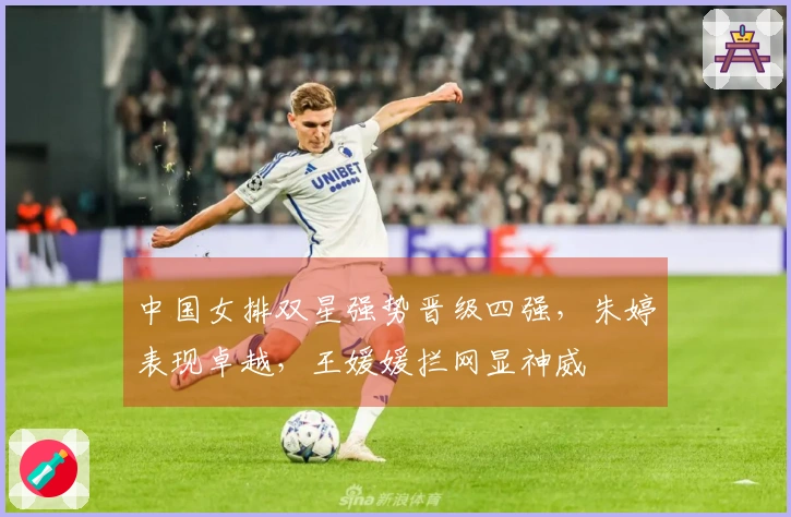 中国女排双星强势晋级四强，朱婷表现卓越，王媛媛拦网显神威