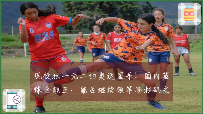 现役独一无二的奥运国手！国内篮球全能王，能否继续领军洛杉矶之旅？