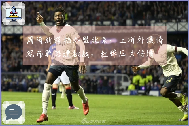 周琦新搭档加盟北京，上海外援恃宠而骄恐遭挑战，杜锋压力倍增