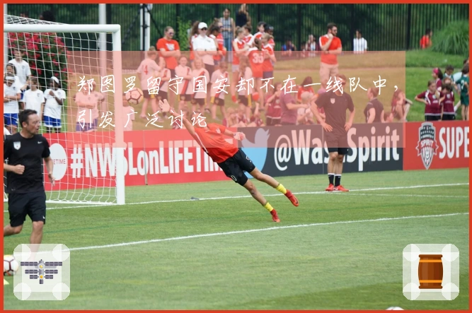 郑图罗留守国安却不在一线队中，引发广泛讨论