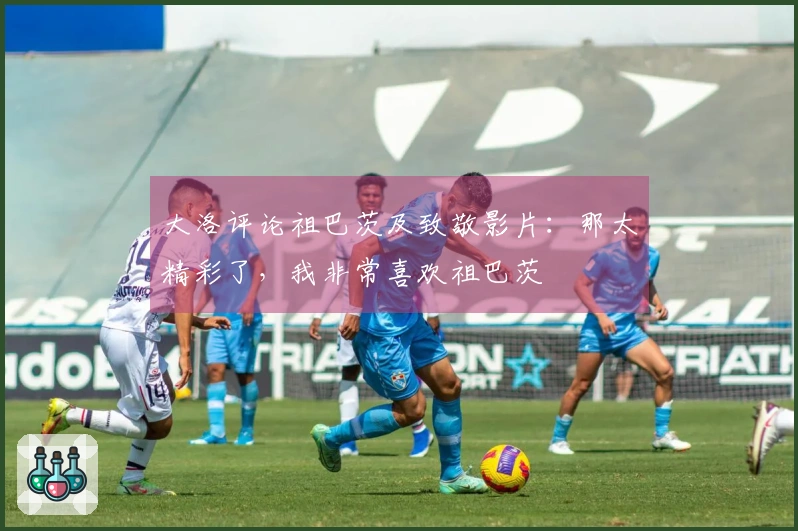 大洛评论祖巴茨及致敬影片：那太精彩了，我非常喜欢祖巴茨