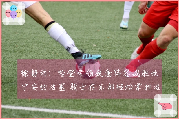 徐静雨：哈登带领疲惫阵容战胜坎宁安的活塞 骑士在东部轻松掌控活塞