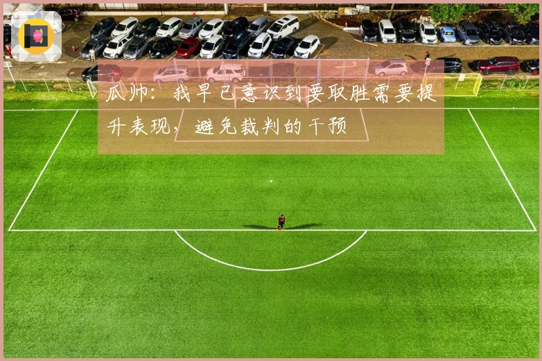 瓜帅：我早已意识到要取胜需要提升表现，避免裁判的干预
