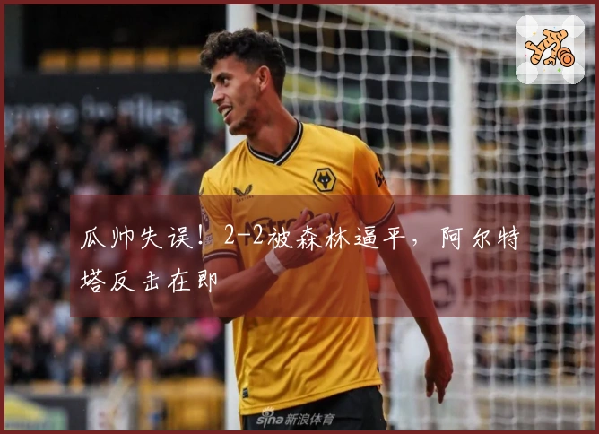 瓜帅失误！2-2被森林逼平，阿尔特塔反击在即