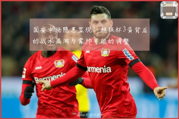 国安中场隐患显现！超级杯3黄背后的战术漏洞与蒙帅可能的调整