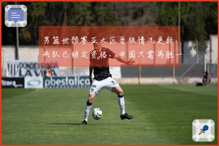 男篮世预赛亚大区晋级情况更新，两队已锁定资格，中国只需再胜一场即可出线