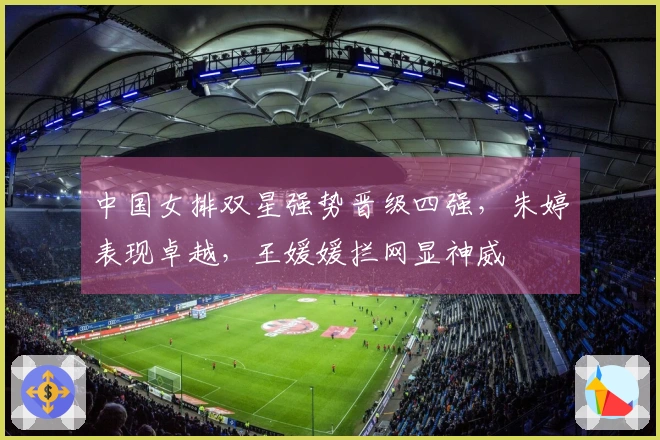 中国女排双星强势晋级四强，朱婷表现卓越，王媛媛拦网显神威