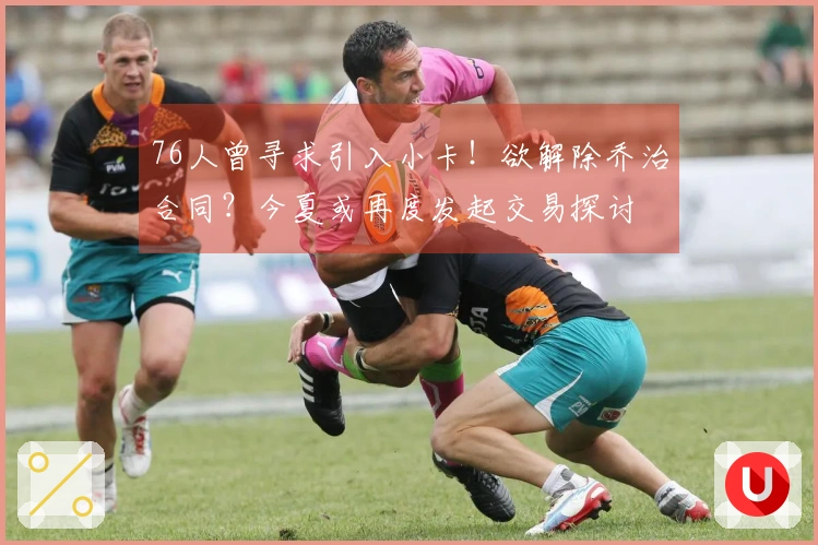 76人曾寻求引入小卡！欲解除乔治合同？今夏或再度发起交易探讨