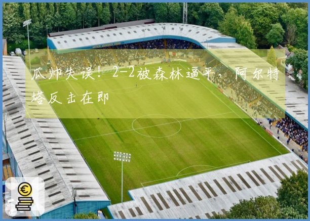 瓜帅失误！2-2被森林逼平，阿尔特塔反击在即